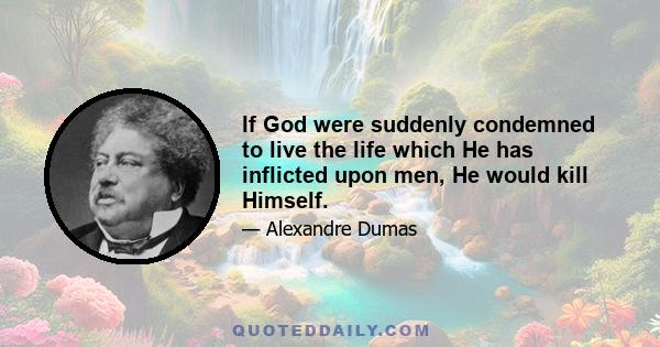 If God were suddenly condemned to live the life which He has inflicted upon men, He would kill Himself.