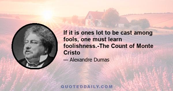 If it is ones lot to be cast among fools, one must learn foolishness.-The Count of Monte Cristo