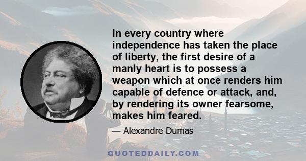 In every country where independence has taken the place of liberty, the first desire of a manly heart is to possess a weapon which at once renders him capable of defence or attack, and, by rendering its owner fearsome,