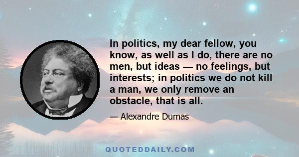 In politics, my dear fellow, you know, as well as I do, there are no men, but ideas — no feelings, but interests; in politics we do not kill a man, we only remove an obstacle, that is all.