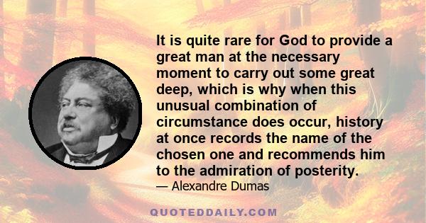 It is quite rare for God to provide a great man at the necessary moment to carry out some great deep, which is why when this unusual combination of circumstance does occur, history at once records the name of the chosen 