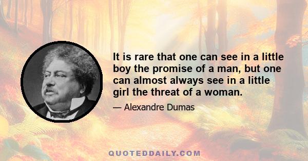 It is rare that one can see in a little boy the promise of a man, but one can almost always see in a little girl the threat of a woman.