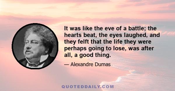 It was like the eve of a battle; the hearts beat, the eyes laughed, and they felft that the life they were perhaps going to lose, was after all, a good thing.