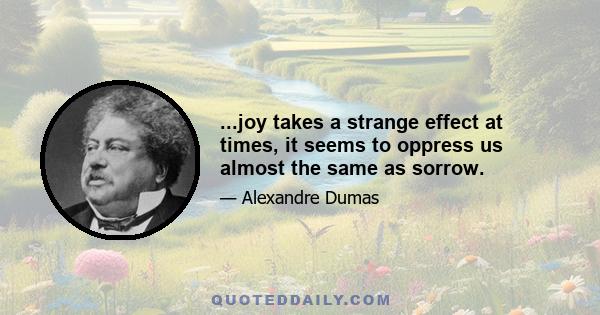 ...joy takes a strange effect at times, it seems to oppress us almost the same as sorrow.