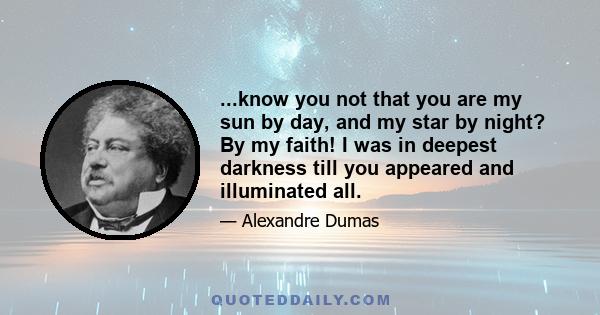 ...know you not that you are my sun by day, and my star by night? By my faith! I was in deepest darkness till you appeared and illuminated all.