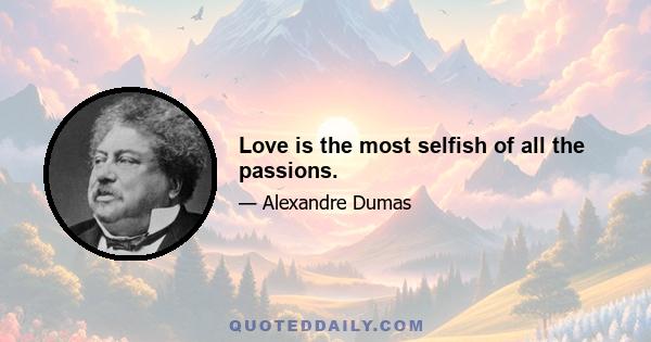 Love is the most selfish of all the passions.