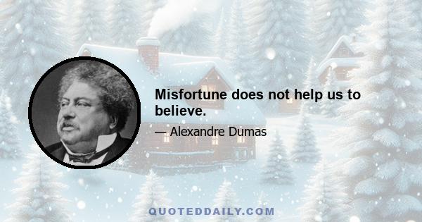 Misfortune does not help us to believe.