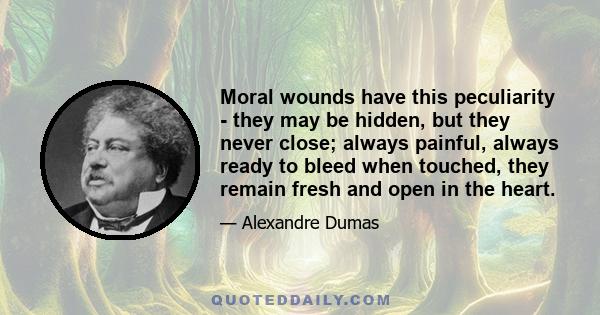 Moral wounds have this peculiarity - they may be hidden, but they never close; always painful, always ready to bleed when touched, they remain fresh and open in the heart.