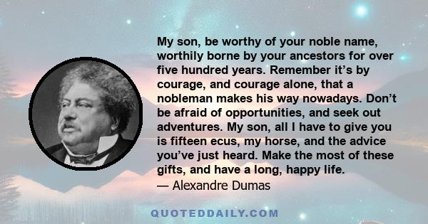 My son, be worthy of your noble name, worthily borne by your ancestors for over five hundred years. Remember it’s by courage, and courage alone, that a nobleman makes his way nowadays. Don’t be afraid of opportunities,