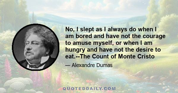 No, I slept as I always do when I am bored and have not the courage to amuse myself, or when I am hungry and have not the desire to eat.--The Count of Monte Cristo