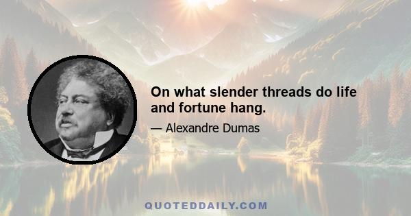 On what slender threads do life and fortune hang.