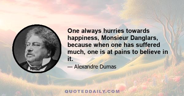 One always hurries towards happiness, Monsieur Danglars, because when one has suffered much, one is at pains to believe in it.