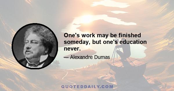 One's work may be finished someday, but one's education never.