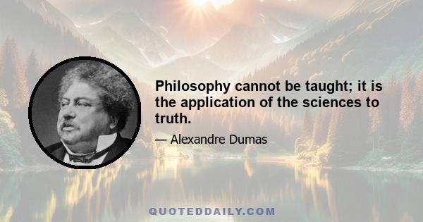 Philosophy cannot be taught; it is the application of the sciences to truth.