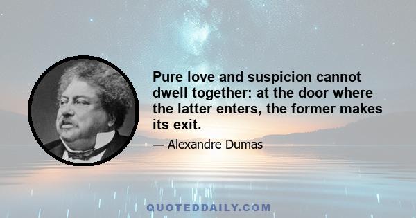 Pure love and suspicion cannot dwell together: at the door where the latter enters, the former makes its exit.