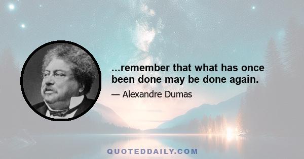 ...remember that what has once been done may be done again.