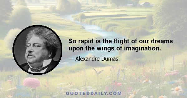 So rapid is the flight of our dreams upon the wings of imagination.