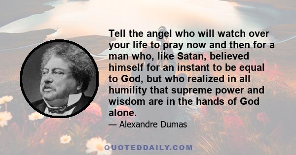 Tell the angel who will watch over your life to pray now and then for a man who, like Satan, believed himself for an instant to be equal to God, but who realized in all humility that supreme power and wisdom are in the