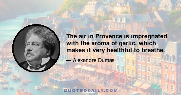 The air in Provence is impregnated with the aroma of garlic, which makes it very healthful to breathe.