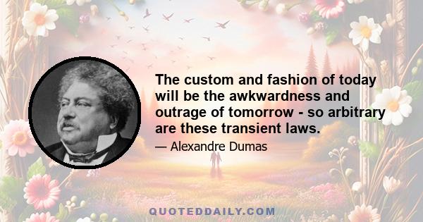 The custom and fashion of today will be the awkwardness and outrage of tomorrow - so arbitrary are these transient laws.