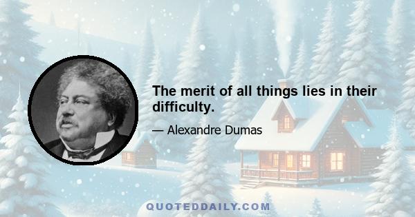 The merit of all things lies in their difficulty.