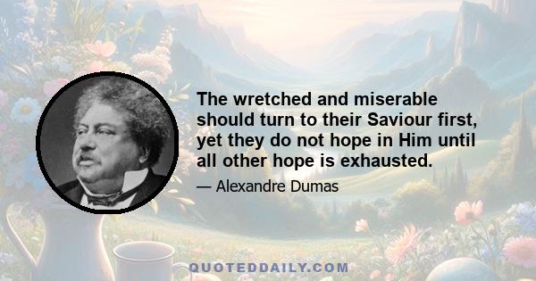 The wretched and miserable should turn to their Saviour first, yet they do not hope in Him until all other hope is exhausted.