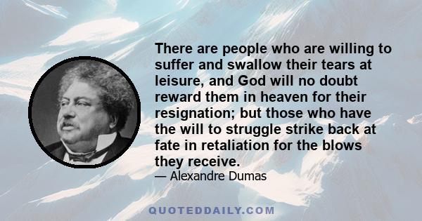 There are people who are willing to suffer and swallow their tears at leisure, and God will no doubt reward them in heaven for their resignation; but those who have the will to struggle strike back at fate in