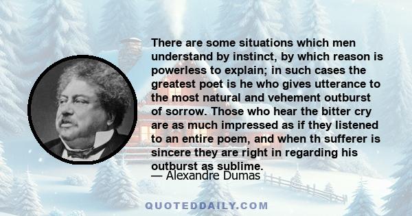 There are some situations which men understand by instinct, by which reason is powerless to explain; in such cases the greatest poet is he who gives utterance to the most natural and vehement outburst of sorrow. Those