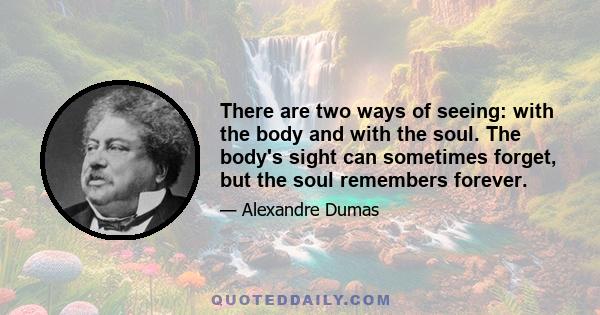 There are two ways of seeing: with the body and with the soul. The body's sight can sometimes forget, but the soul remembers forever.