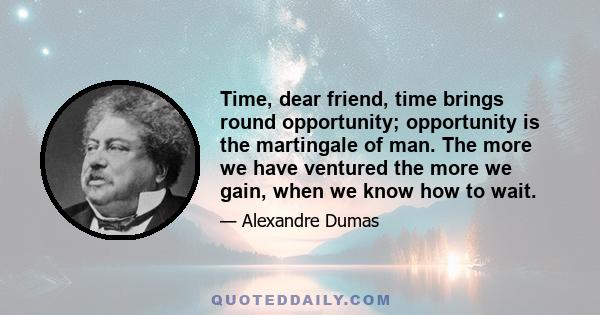 Time, dear friend, time brings round opportunity; opportunity is the martingale of man. The more we have ventured the more we gain, when we know how to wait.