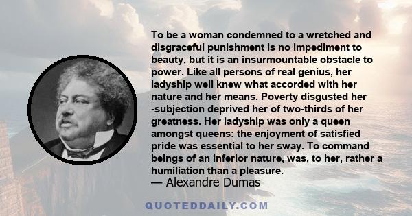 To be a woman condemned to a wretched and disgraceful punishment is no impediment to beauty, but it is an insurmountable obstacle to power. Like all persons of real genius, her ladyship well knew what accorded with her