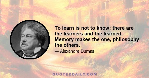 To learn is not to know; there are the learners and the learned. Memory makes the one, philosophy the others.