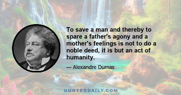 To save a man and thereby to spare a father's agony and a mother's feelings is not to do a noble deed, it is but an act of humanity.