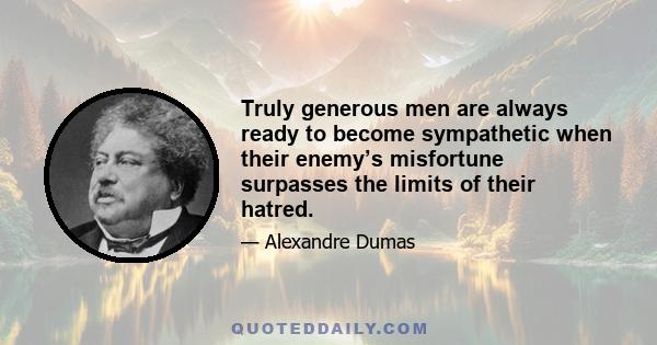 Truly generous men are always ready to become sympathetic when their enemy’s misfortune surpasses the limits of their hatred.