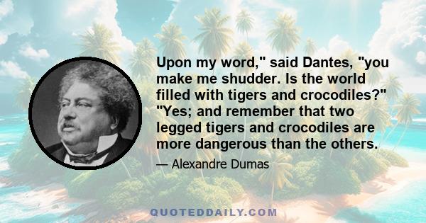 Upon my word, said Dantes, you make me shudder. Is the world filled with tigers and crocodiles? Yes; and remember that two legged tigers and crocodiles are more dangerous than the others.