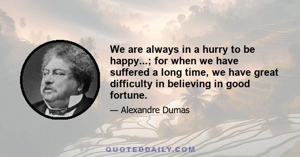 We are always in a hurry to be happy...; for when we have suffered a long time, we have great difficulty in believing in good fortune.