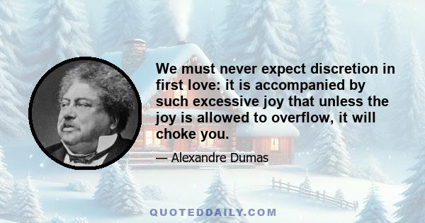 We must never expect discretion in first love: it is accompanied by such excessive joy that unless the joy is allowed to overflow, it will choke you.