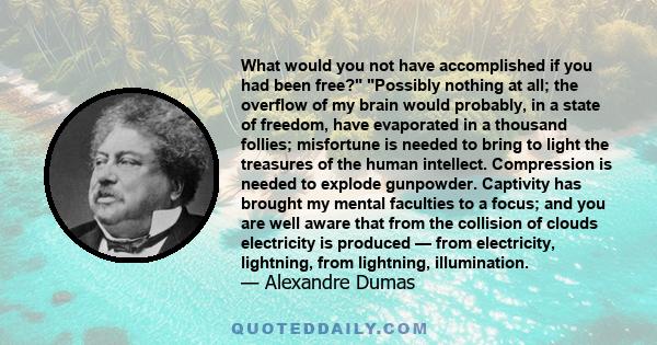 What would you not have accomplished if you had been free? Possibly nothing at all; the overflow of my brain would probably, in a state of freedom, have evaporated in a thousand follies; misfortune is needed to bring to 