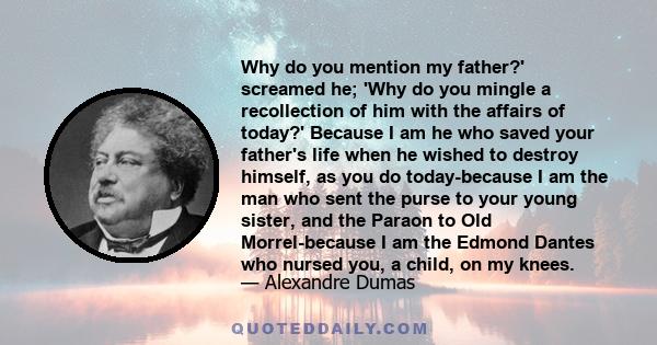 Why do you mention my father?' screamed he; 'Why do you mingle a recollection of him with the affairs of today?' Because I am he who saved your father's life when he wished to destroy himself, as you do today-because I