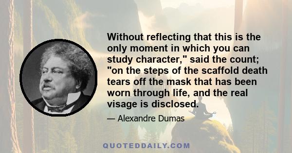 Without reflecting that this is the only moment in which you can study character, said the count; on the steps of the scaffold death tears off the mask that has been worn through life, and the real visage is disclosed.