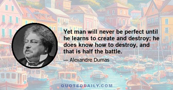 Yet man will never be perfect until he learns to create and destroy; he does know how to destroy, and that is half the battle.