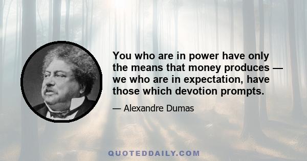 You who are in power have only the means that money produces — we who are in expectation, have those which devotion prompts.