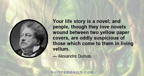 Your life story is a novel; and people, though they love novels wound between two yellow paper covers, are oddly suspicious of those which come to them in living vellum.