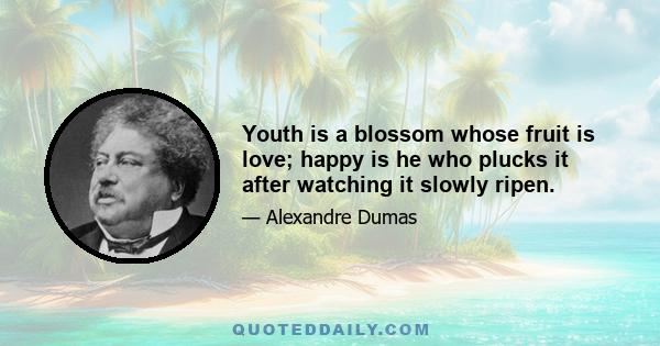 Youth is a blossom whose fruit is love; happy is he who plucks it after watching it slowly ripen.