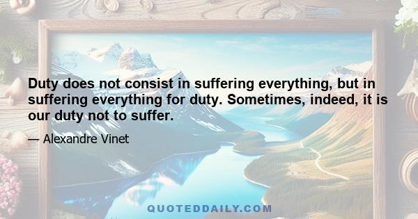 Duty does not consist in suffering everything, but in suffering everything for duty. Sometimes, indeed, it is our duty not to suffer.