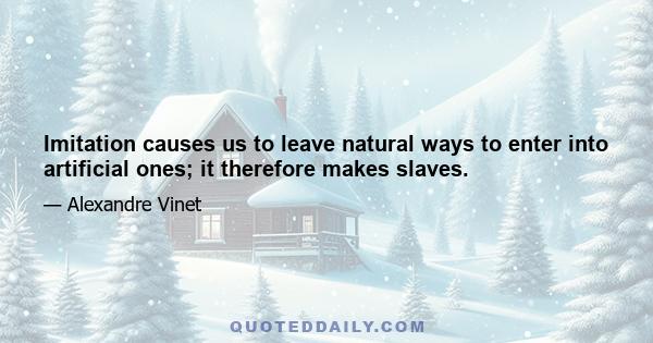 Imitation causes us to leave natural ways to enter into artificial ones; it therefore makes slaves.