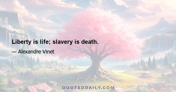 Liberty is life; slavery is death.