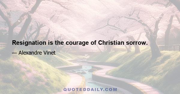 Resignation is the courage of Christian sorrow.