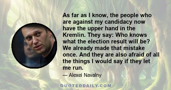 As far as I know, the people who are against my candidacy now have the upper hand in the Kremlin. They say: Who knows what the election result will be? We already made that mistake once. And they are also afraid of all