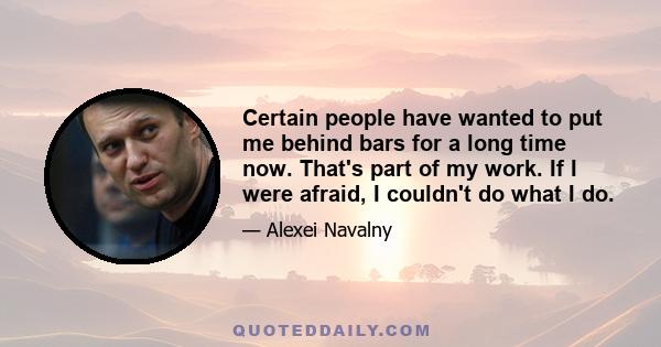 Certain people have wanted to put me behind bars for a long time now. That's part of my work. If I were afraid, I couldn't do what I do.